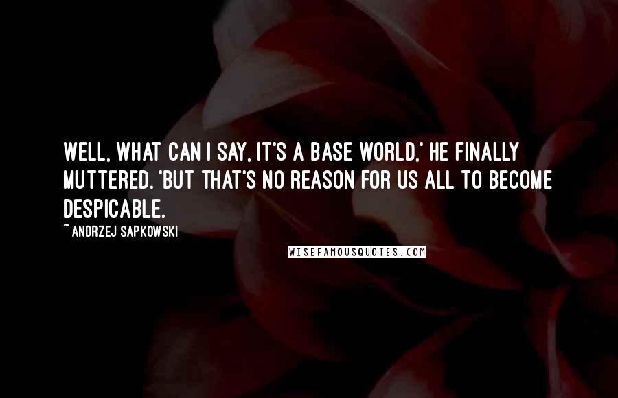 Andrzej Sapkowski quotes: Well, what can I say, it's a base world,' he finally muttered. 'But that's no reason for us all to become despicable.