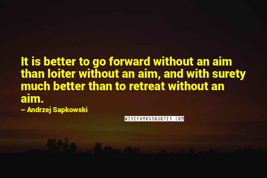 Andrzej Sapkowski quotes: It is better to go forward without an aim than loiter without an aim, and with surety much better than to retreat without an aim.