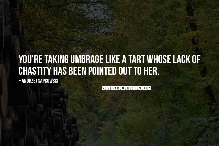 Andrzej Sapkowski quotes: You're taking umbrage like a tart whose lack of chastity has been pointed out to her.