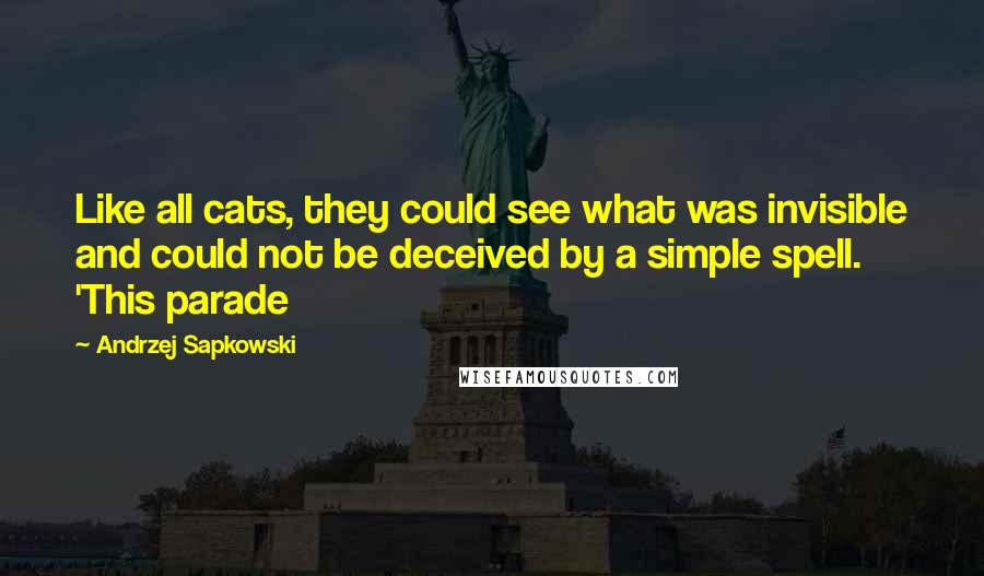 Andrzej Sapkowski quotes: Like all cats, they could see what was invisible and could not be deceived by a simple spell. 'This parade