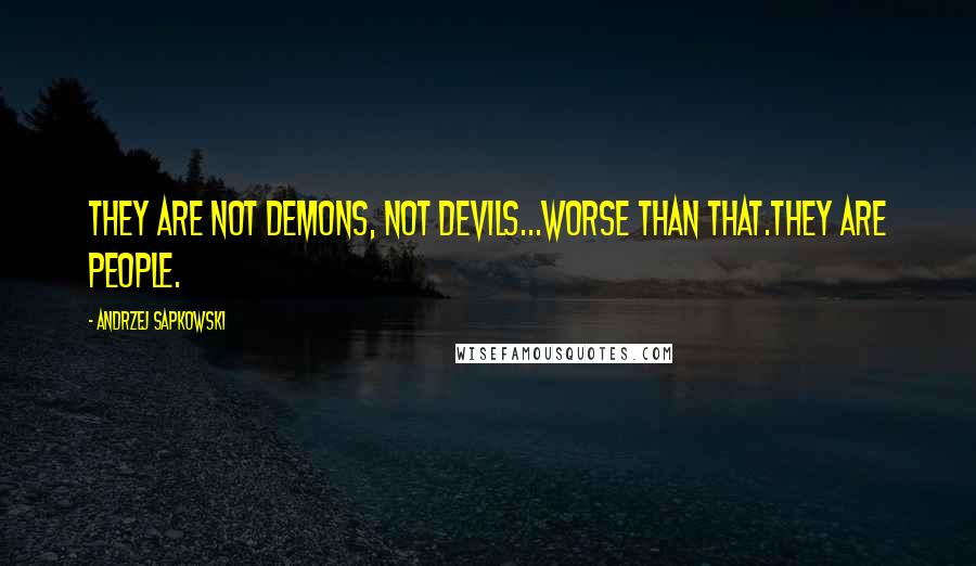 Andrzej Sapkowski quotes: They are not demons, not devils...Worse than that.They are people.