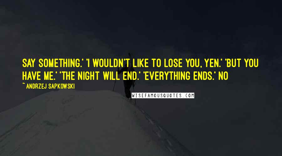 Andrzej Sapkowski quotes: Say something.' 'I wouldn't like to lose you, Yen.' 'But you have me.' 'The night will end.' 'Everything ends.' No