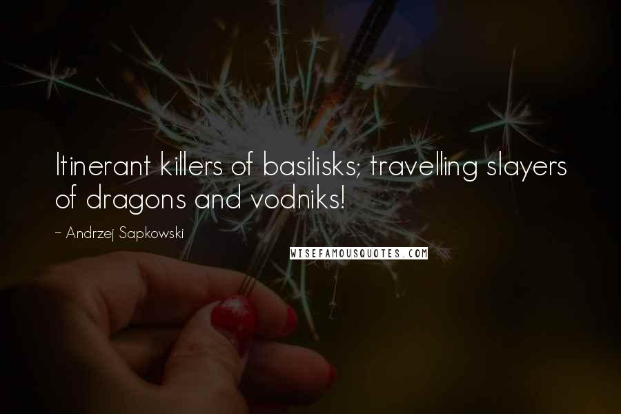 Andrzej Sapkowski quotes: Itinerant killers of basilisks; travelling slayers of dragons and vodniks!