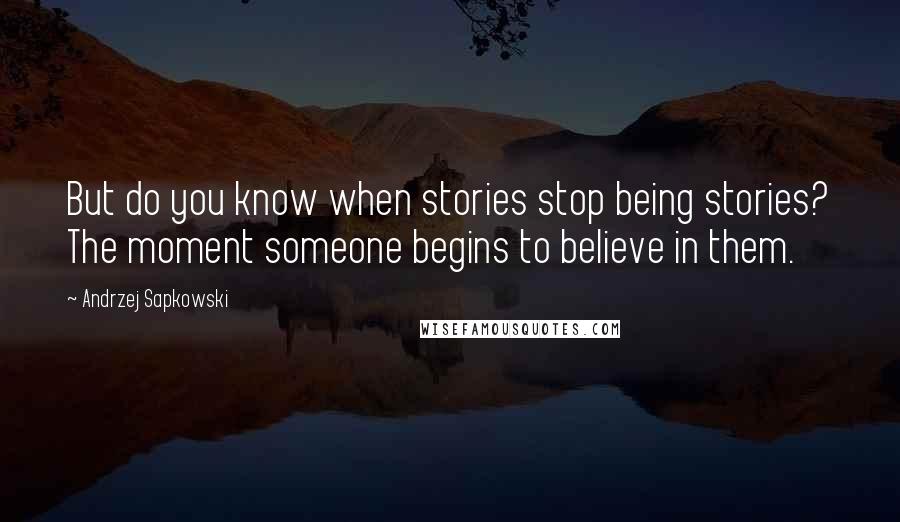Andrzej Sapkowski quotes: But do you know when stories stop being stories? The moment someone begins to believe in them.