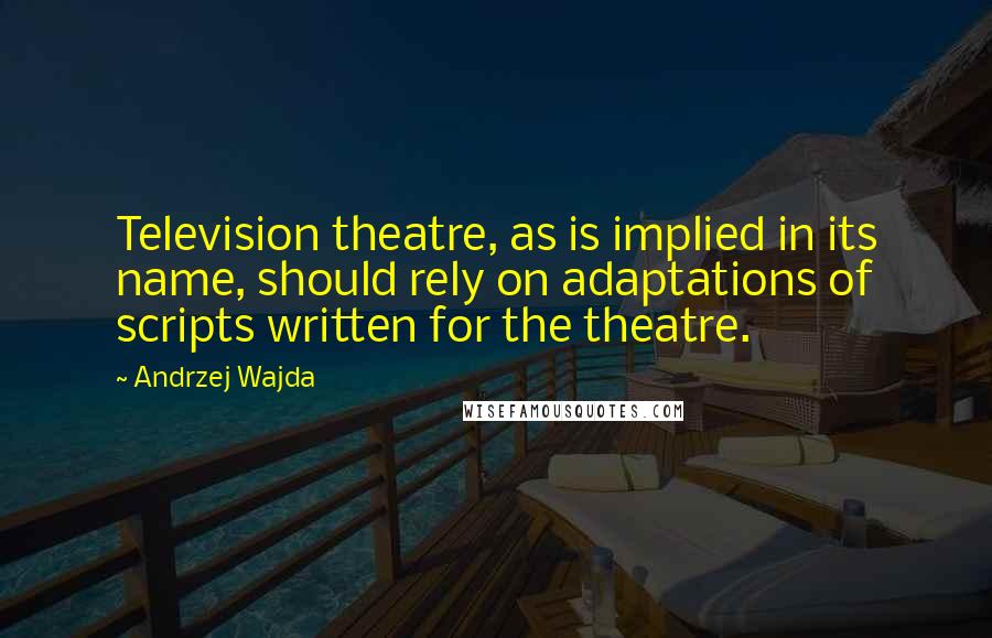 Andrzej Wajda quotes: Television theatre, as is implied in its name, should rely on adaptations of scripts written for the theatre.