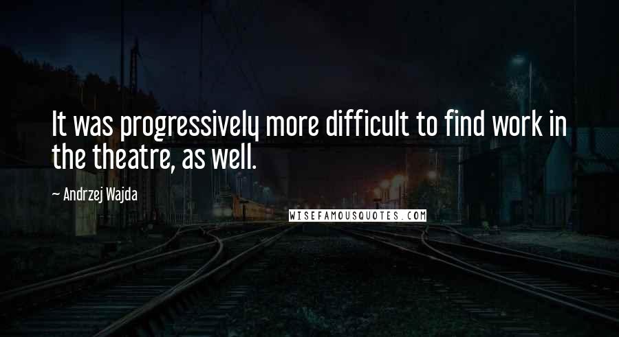 Andrzej Wajda quotes: It was progressively more difficult to find work in the theatre, as well.
