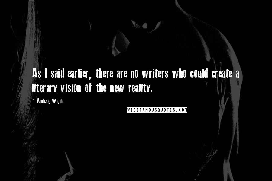 Andrzej Wajda quotes: As I said earlier, there are no writers who could create a literary vision of the new reality.