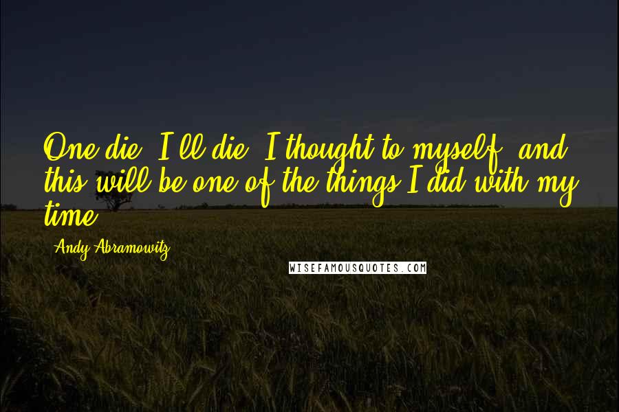 Andy Abramowitz quotes: One die, I'll die, I thought to myself, and this will be one of the things I did with my time.