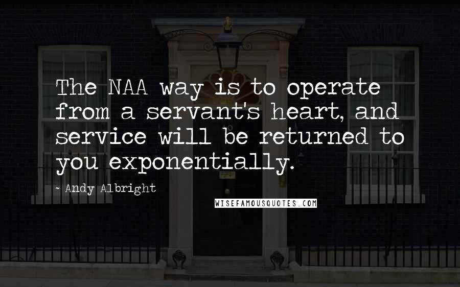 Andy Albright quotes: The NAA way is to operate from a servant's heart, and service will be returned to you exponentially.