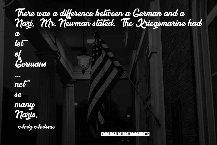 Andy Andrews quotes: There was a difference between a German and a Nazi," Mr. Newman stated. "The Kriegsmarine had a lot of Germans ... not so many Nazis. Andy Andrews quotes: There was a difference between a German and a Nazi," Mr. Newman stated. "The Kriegsmarine had a lot of Germans ... not so many Nazis.