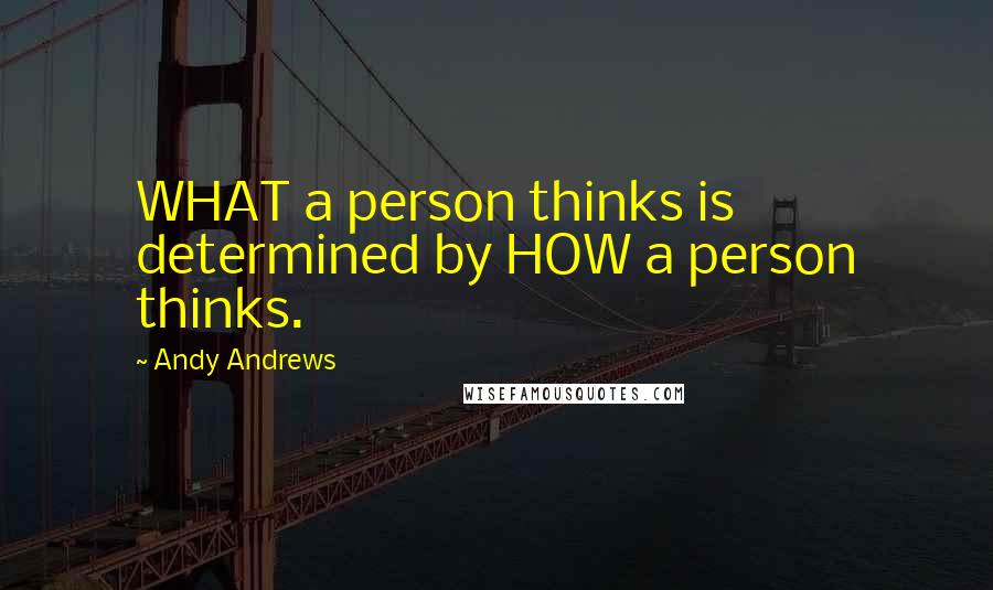 Andy Andrews quotes: WHAT a person thinks is determined by HOW a person thinks.