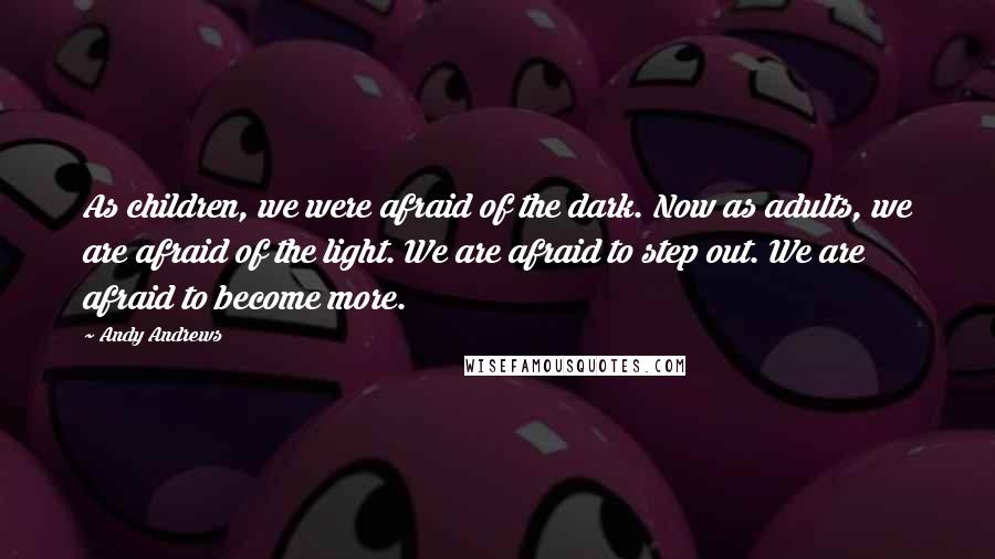 Andy Andrews quotes: As children, we were afraid of the dark. Now as adults, we are afraid of the light. We are afraid to step out. We are afraid to become more. Andy Andrews quotes: As children, we were afraid of the dark. Now as adults, we are afraid of the light. We are afraid to step out. We are afraid to become more.