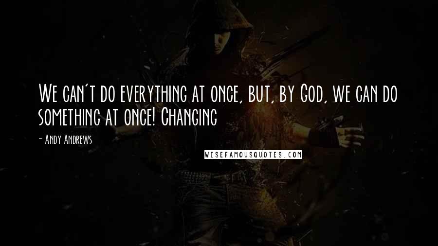 Andy Andrews quotes: We can't do everything at once, but, by God, we can do something at once! Changing