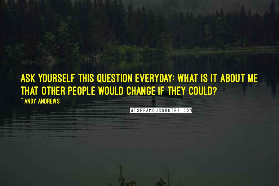 Andy Andrews quotes: Ask yourself this question everyday: What is it about me that other people would change if they could? Andy Andrews quotes: Ask yourself this question everyday: What is it about me that other people would change if they could?