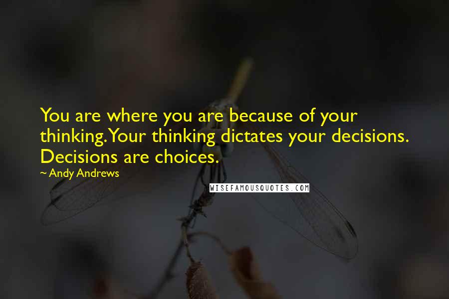 Andy Andrews quotes: You are where you are because of your thinking. Your thinking dictates your decisions. Decisions are choices.