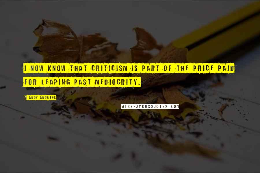 Andy Andrews quotes: I now know that criticism is part of the price paid for leaping past mediocrity.