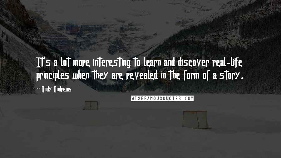Andy Andrews quotes: It's a lot more interesting to learn and discover real-life principles when they are revealed in the form of a story. Andy Andrews quotes: It's a lot more interesting to learn and discover real-life principles when they are revealed in the form of a story.
