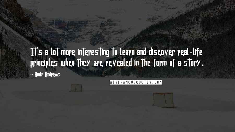 Andy Andrews quotes: It's a lot more interesting to learn and discover real-life principles when they are revealed in the form of a story.