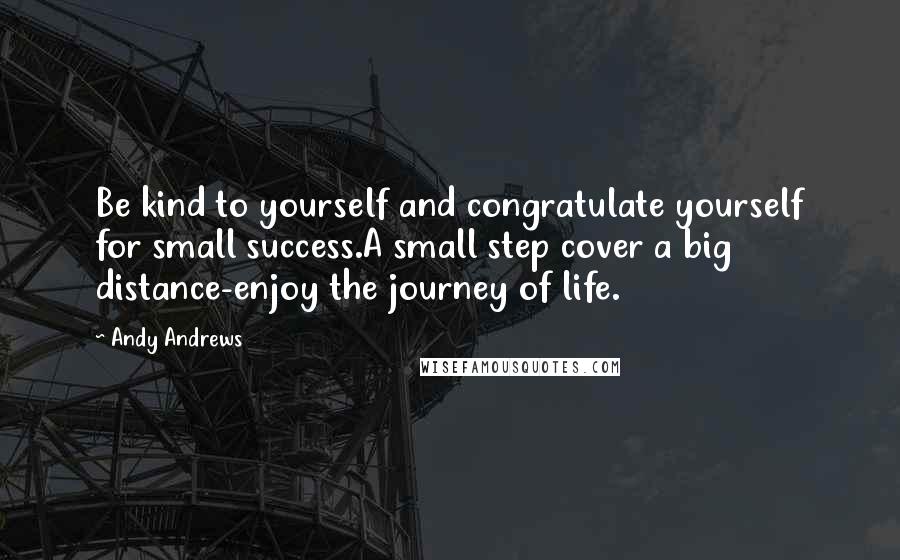 Andy Andrews quotes: Be kind to yourself and congratulate yourself for small success.A small step cover a big distance-enjoy the journey of life. Andy Andrews quotes: Be kind to yourself and congratulate yourself for small success.A small step cover a big distance-enjoy the journey of life.
