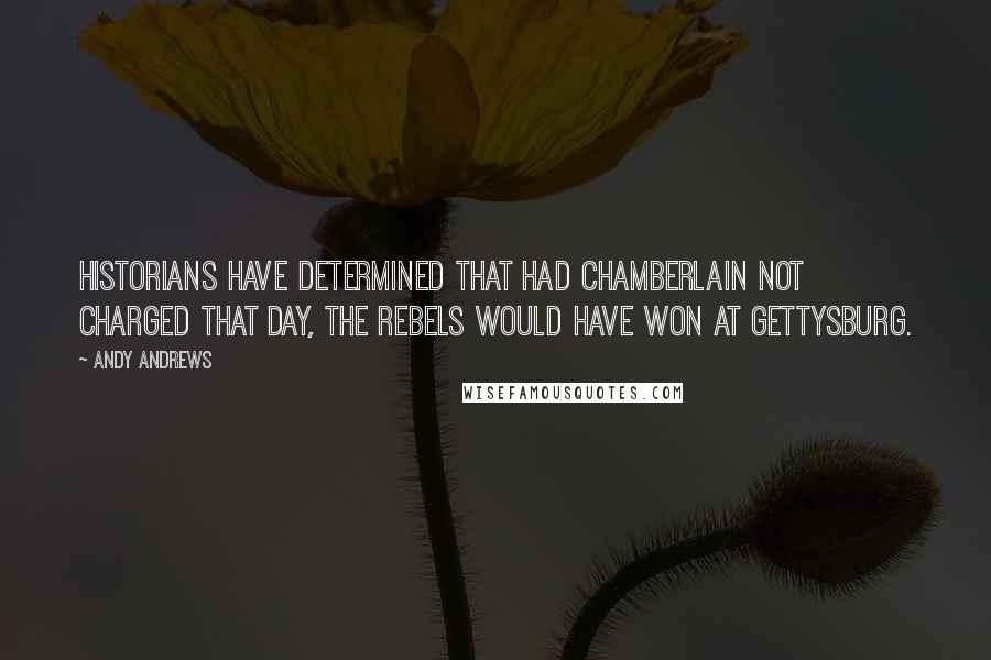 Andy Andrews quotes: Historians have determined that had Chamberlain not charged that day, the rebels would have won at Gettysburg. Andy Andrews quotes: Historians have determined that had Chamberlain not charged that day, the rebels would have won at Gettysburg.