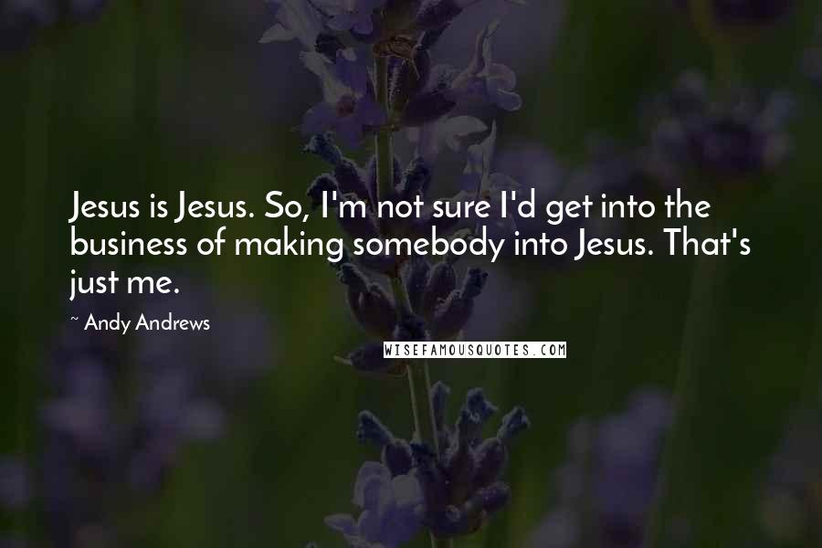 Andy Andrews quotes: Jesus is Jesus. So, I'm not sure I'd get into the business of making somebody into Jesus. That's just me. Andy Andrews quotes: Jesus is Jesus. So, I'm not sure I'd get into the business of making somebody into Jesus. That's just me.