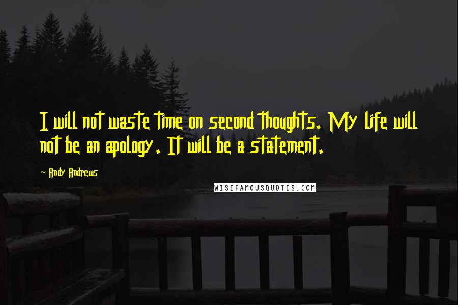 Andy Andrews quotes: I will not waste time on second thoughts. My life will not be an apology. It will be a statement.