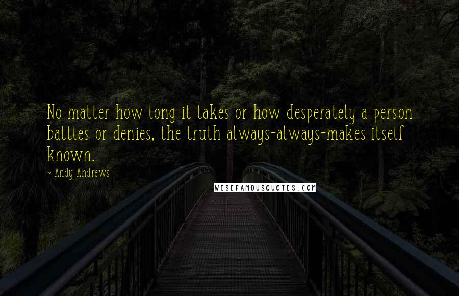 Andy Andrews quotes: No matter how long it takes or how desperately a person battles or denies, the truth always-always-makes itself known. Andy Andrews quotes: No matter how long it takes or how desperately a person battles or denies, the truth always-always-makes itself known.