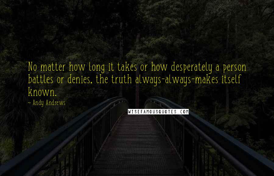 Andy Andrews quotes: No matter how long it takes or how desperately a person battles or denies, the truth always-always-makes itself known.