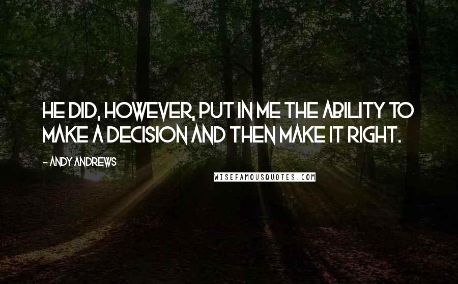 Andy Andrews quotes: He did, however, put in me the ability to make a decision and then make it right.