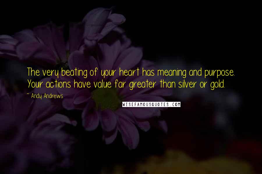 Andy Andrews quotes: The very beating of your heart has meaning and purpose. Your actions have value far greater than silver or gold.