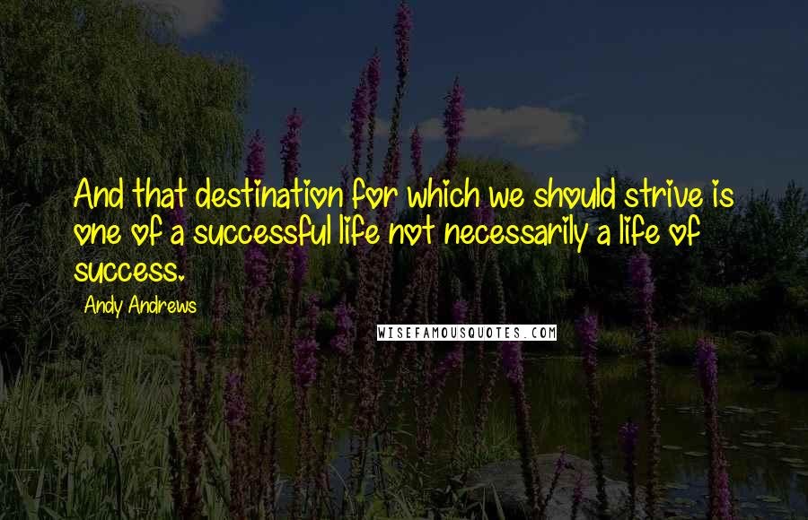 Andy Andrews quotes: And that destination for which we should strive is one of a successful life not necessarily a life of success.