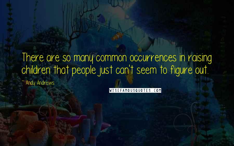 Andy Andrews quotes: There are so many common occurrences in raising children that people just can't seem to figure out.