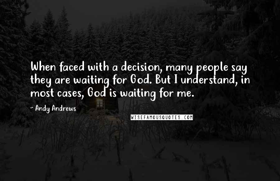 Andy Andrews quotes: When faced with a decision, many people say they are waiting for God. But I understand, in most cases, God is waiting for me.