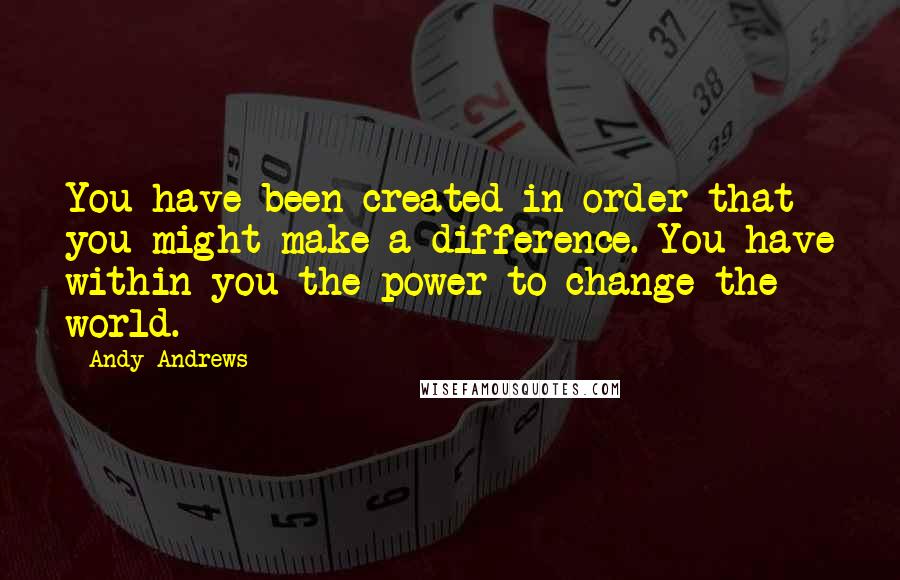 Andy Andrews quotes: You have been created in order that you might make a difference. You have within you the power to change the world.