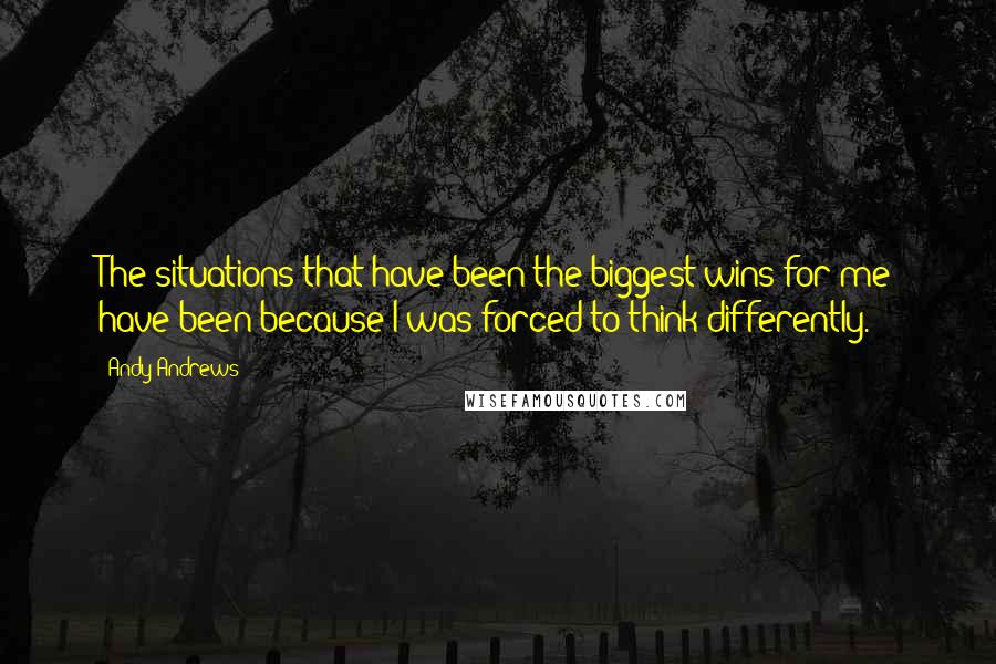 Andy Andrews quotes: The situations that have been the biggest wins for me have been because I was forced to think differently. Andy Andrews quotes: The situations that have been the biggest wins for me have been because I was forced to think differently.