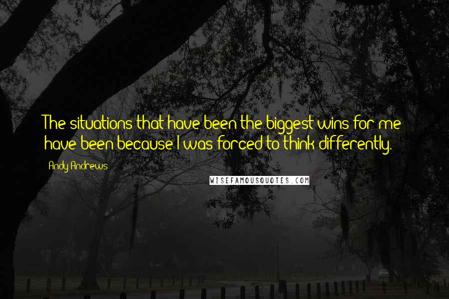 Andy Andrews quotes: The situations that have been the biggest wins for me have been because I was forced to think differently.