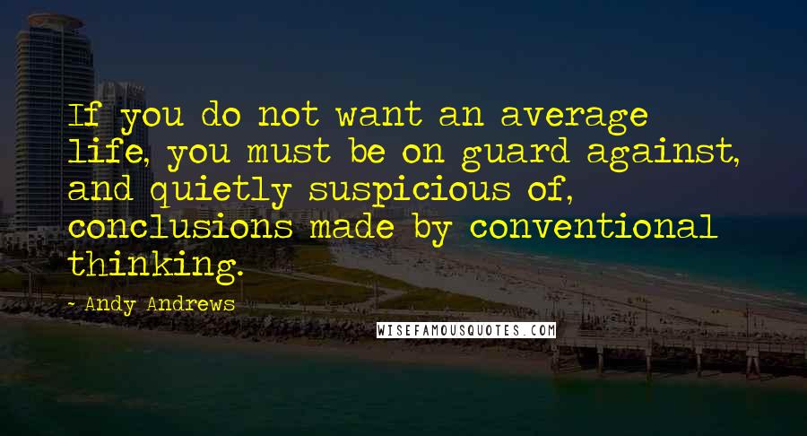 Andy Andrews quotes: If you do not want an average life, you must be on guard against, and quietly suspicious of, conclusions made by conventional thinking. Andy Andrews quotes: If you do not want an average life, you must be on guard against, and quietly suspicious of, conclusions made by conventional thinking.