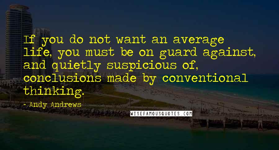 Andy Andrews quotes: If you do not want an average life, you must be on guard against, and quietly suspicious of, conclusions made by conventional thinking.