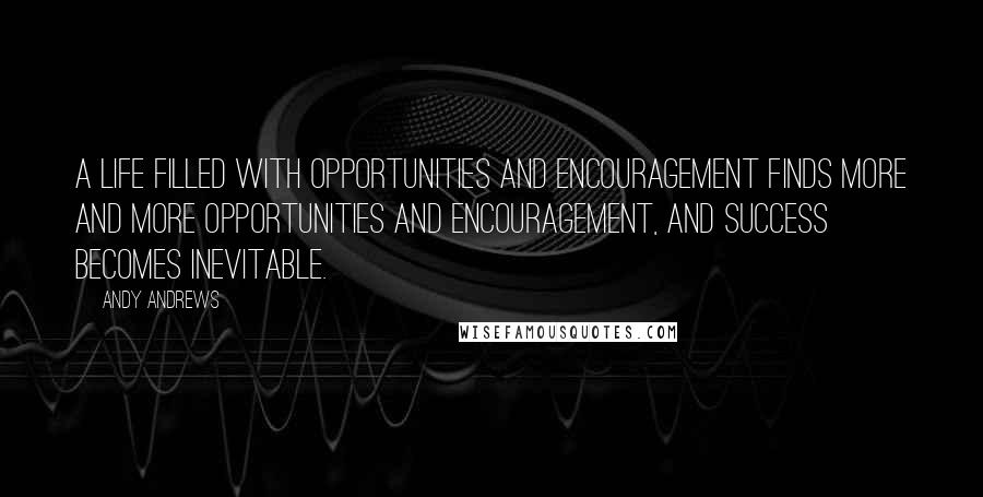 Andy Andrews quotes: A life filled with opportunities and encouragement finds more and more opportunities and encouragement, and success becomes inevitable.