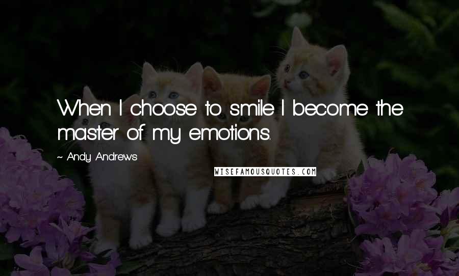 Andy Andrews quotes: When I choose to smile I become the master of my emotions.