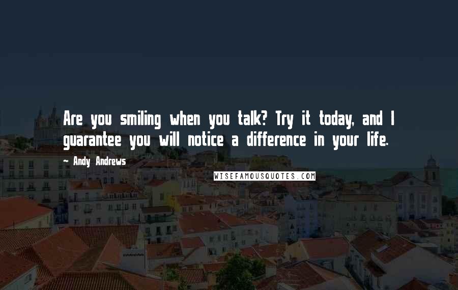 Andy Andrews quotes: Are you smiling when you talk? Try it today, and I guarantee you will notice a difference in your life.