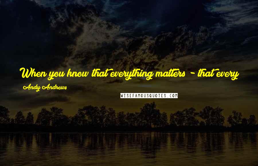 Andy Andrews quotes: When you know that everything matters - that every move counts as much as any other - you will begin living a life of permanent purpose. Andy Andrews quotes: When you know that everything matters - that every move counts as much as any other - you will begin living a life of permanent purpose.