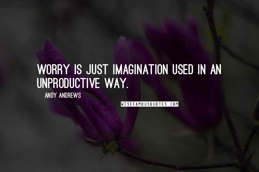 Andy Andrews quotes: Worry is just imagination used in an unproductive way.