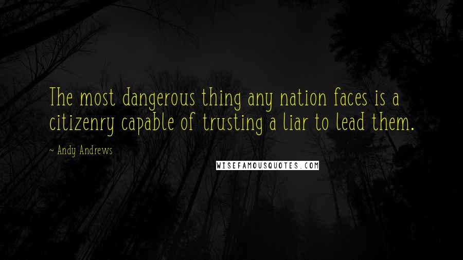 Andy Andrews quotes: The most dangerous thing any nation faces is a citizenry capable of trusting a liar to lead them.