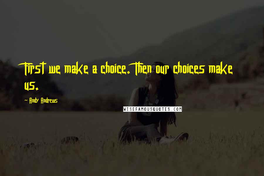 Andy Andrews quotes: First we make a choice. Then our choices make us.