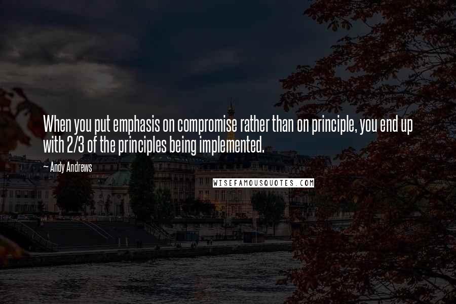 Andy Andrews quotes: When you put emphasis on compromise rather than on principle, you end up with 2/3 of the principles being implemented. Andy Andrews quotes: When you put emphasis on compromise rather than on principle, you end up with 2/3 of the principles being implemented.