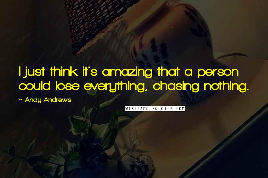 Andy Andrews quotes: I just think it's amazing that a person could lose everything, chasing nothing.