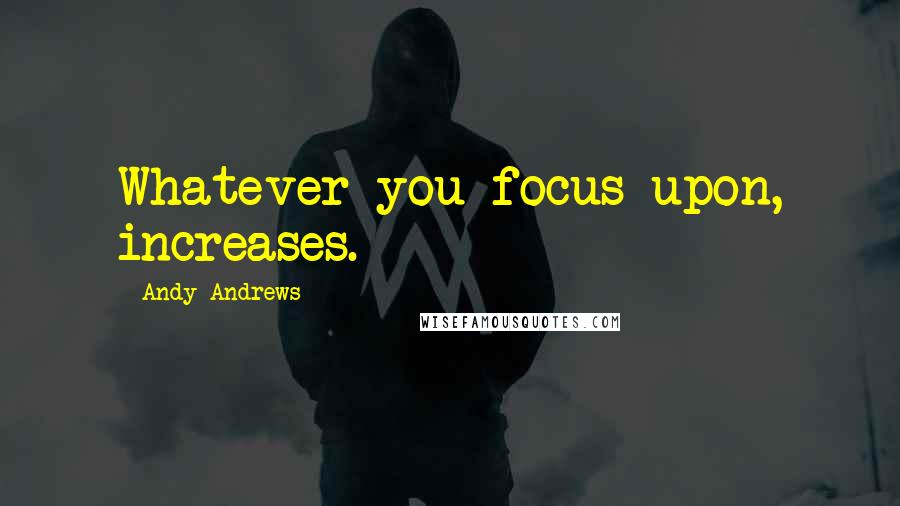 Andy Andrews quotes: Whatever you focus upon, increases.