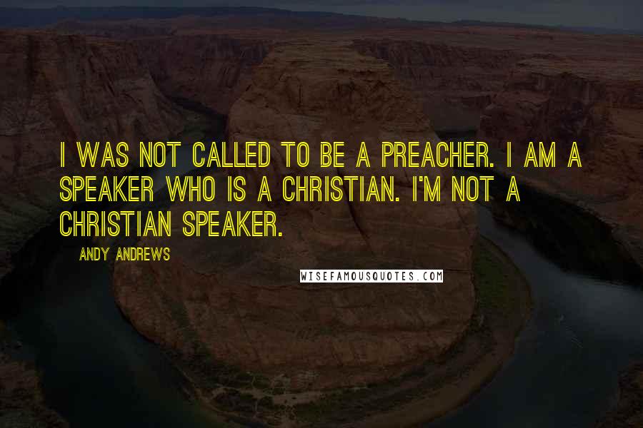 Andy Andrews quotes: I was not called to be a preacher. I am a speaker who is a Christian. I'm not a Christian speaker.