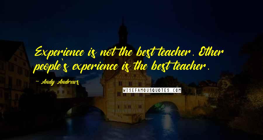 Andy Andrews quotes: Experience is not the best teacher. Other people's experience is the best teacher.